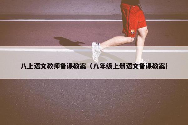 八上语文教师备课教案（八年级上册语文备课教案）