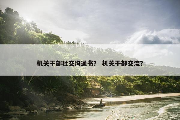 机关干部社交沟通书？ 机关干部交流？