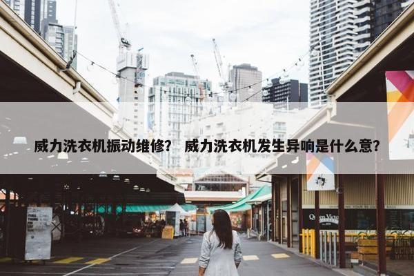 威力洗衣机振动维修？ 威力洗衣机发生异响是什么意？