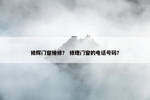 修辉门窗维修？ 修理门窗的电话号码？