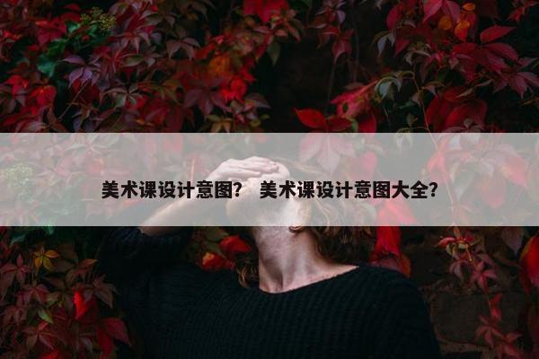 美术课设计意图？ 美术课设计意图大全？