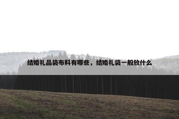 结婚礼品袋布料有哪些，结婚礼袋一般放什么