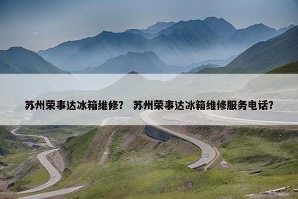 苏州荣事达冰箱维修？ 苏州荣事达冰箱维修服务电话？