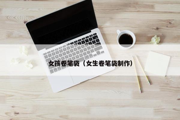 女孩卷笔袋（女生卷笔袋制作）