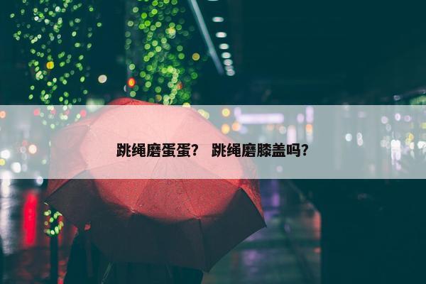 跳绳磨蛋蛋？ 跳绳磨膝盖吗？