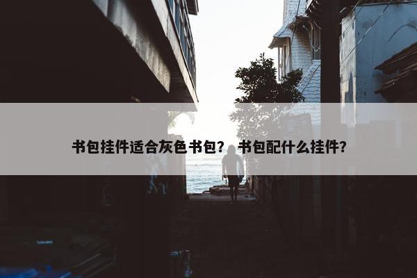 书包挂件适合灰色书包？ 书包配什么挂件？