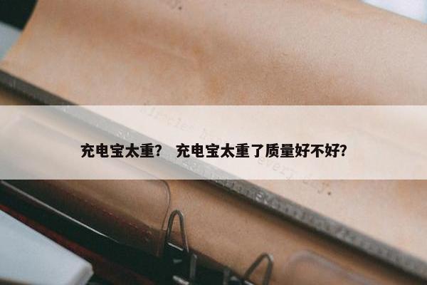 充电宝太重？ 充电宝太重了质量好不好？