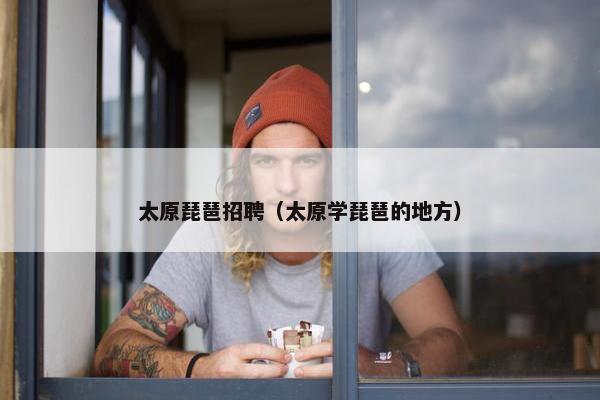 太原琵琶招聘（太原学琵琶的地方）