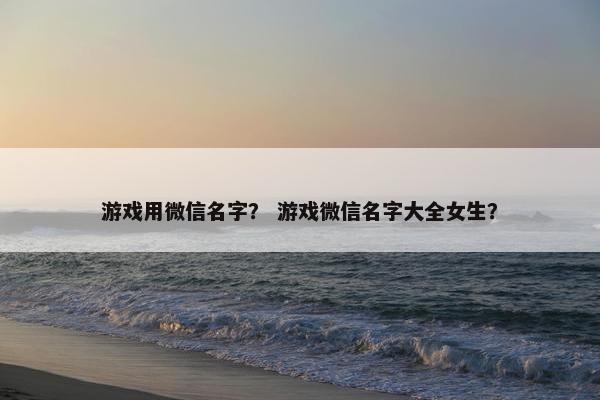 游戏用微信名字？ 游戏微信名字大全女生？
