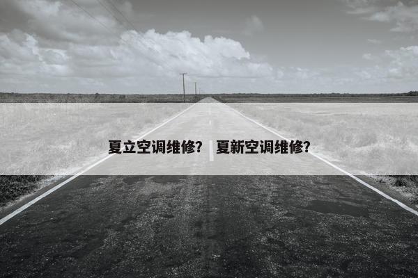 夏立空调维修？ 夏新空调维修？