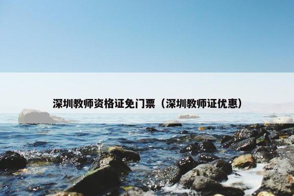 深圳教师资格证免门票（深圳教师证优惠）