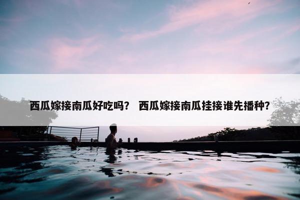 西瓜嫁接南瓜好吃吗？ 西瓜嫁接南瓜挂接谁先播种？