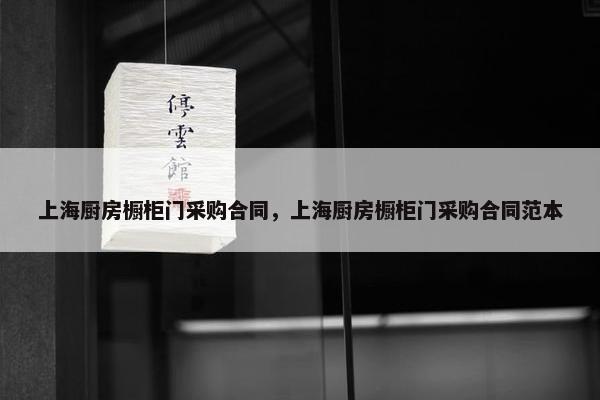 上海厨房橱柜门采购合同，上海厨房橱柜门采购合同范本