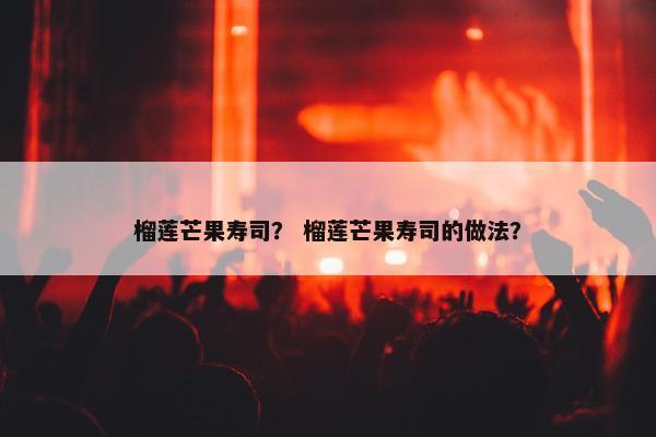 榴莲芒果寿司？ 榴莲芒果寿司的做法？
