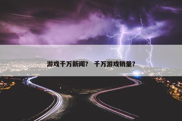 游戏千万新闻？ 千万游戏销量？