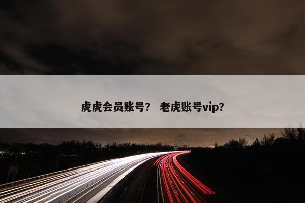 虎虎会员账号？ 老虎账号vip？