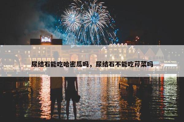 尿结石能吃哈密瓜吗，尿结石不能吃芹菜吗