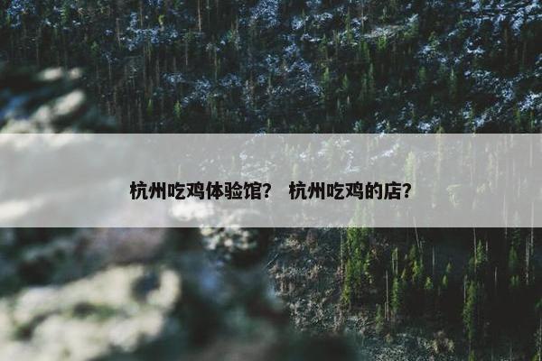 杭州吃鸡体验馆？ 杭州吃鸡的店？