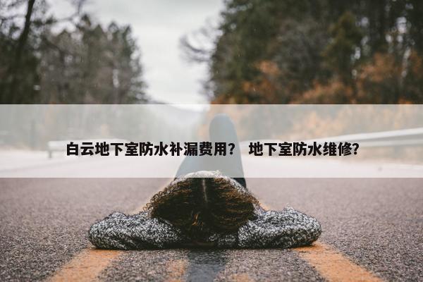 白云地下室防水补漏费用？ 地下室防水维修？