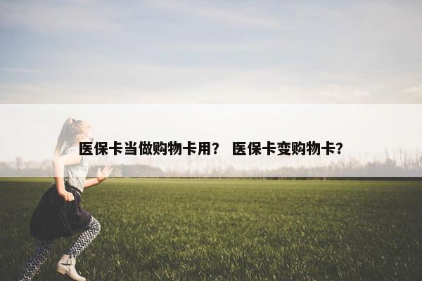 医保卡当做购物卡用？ 医保卡变购物卡？