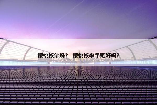 樱桃核佛珠？ 樱桃核串手链好吗？