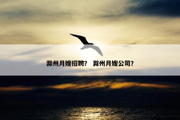 滁州月嫂招聘？ 滁州月嫂公司？