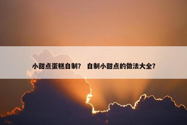 小甜点蛋糕自制？ 自制小甜点的做法大全？