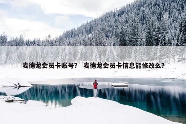 麦德龙会员卡账号？ 麦德龙会员卡信息能修改么？