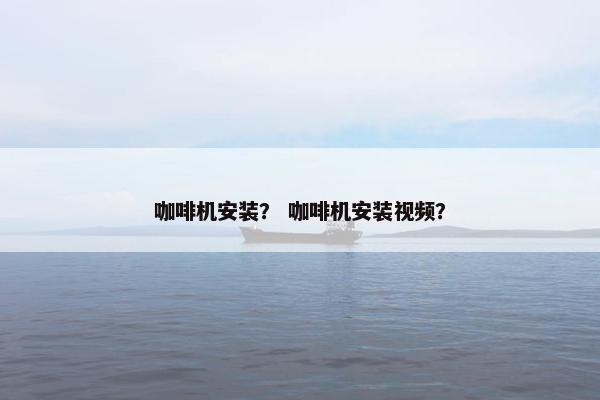 咖啡机安装？ 咖啡机安装视频？