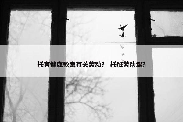 托育健康教案有关劳动？ 托班劳动课？