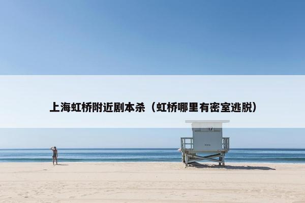 上海虹桥附近剧本杀（虹桥哪里有密室逃脱）