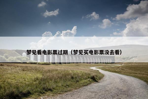 梦见看电影票过期（梦见买电影票没去看）