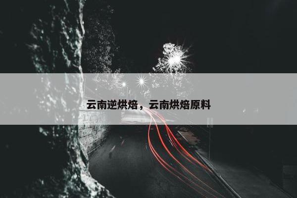 云南逆烘焙，云南烘焙原料