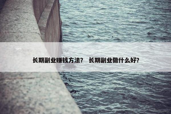 长期副业赚钱方法？ 长期副业做什么好？