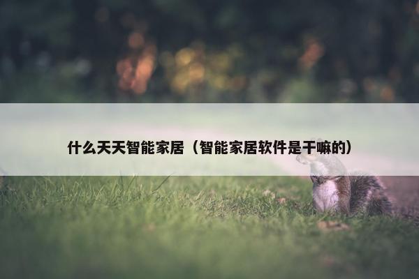 什么天天智能家居（智能家居软件是干嘛的）