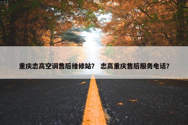 重庆志高空调售后维修站？ 志高重庆售后服务电话？