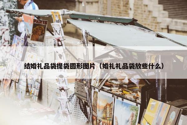 结婚礼品袋提袋圆形图片（婚礼礼品袋放些什么）