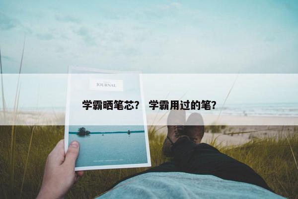 学霸晒笔芯？ 学霸用过的笔？