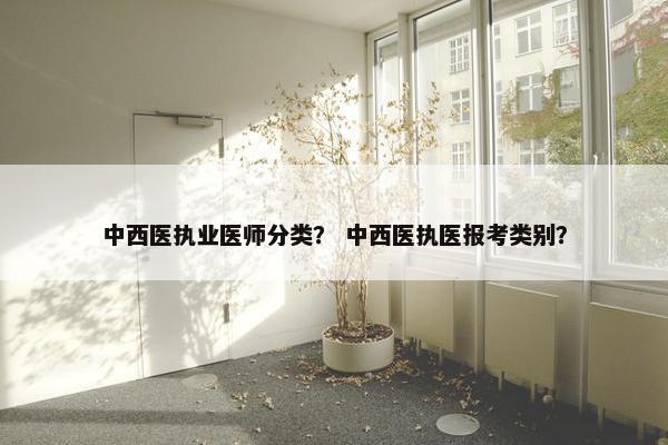 中西医执业医师分类？ 中西医执医报考类别？