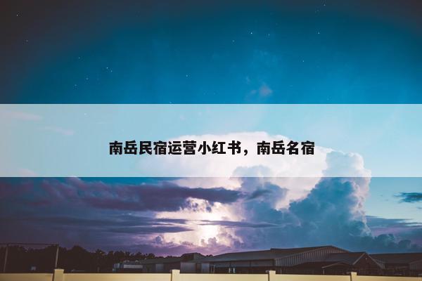 南岳民宿运营小红书，南岳名宿