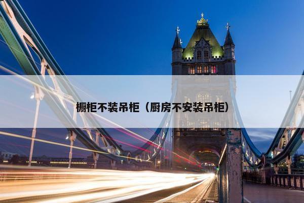 橱柜不装吊柜（厨房不安装吊柜）