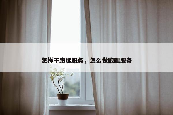 怎样干跑腿服务，怎么做跑腿服务
