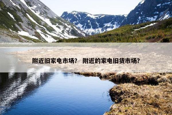 附近旧家电市场？ 附近的家电旧货市场？