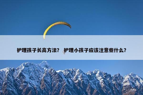 护理孩子长高方法？ 护理小孩子应该注意些什么？