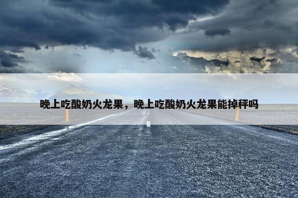 晚上吃酸奶火龙果，晚上吃酸奶火龙果能掉秤吗