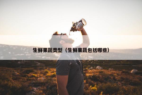 生鲜果蔬类型（生鲜果蔬包括哪些）