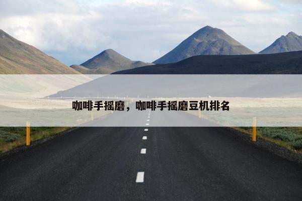咖啡手摇磨，咖啡手摇磨豆机排名