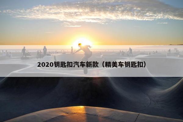 2020钥匙扣汽车新款（精美车钥匙扣）