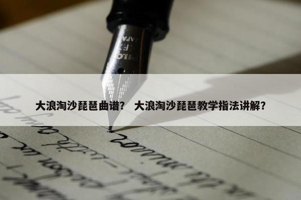大浪淘沙琵琶曲谱？ 大浪淘沙琵琶教学指法讲解？