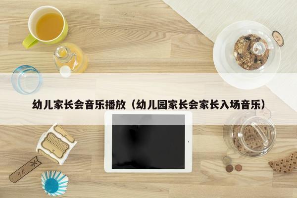 幼儿家长会音乐播放（幼儿园家长会家长入场音乐）
